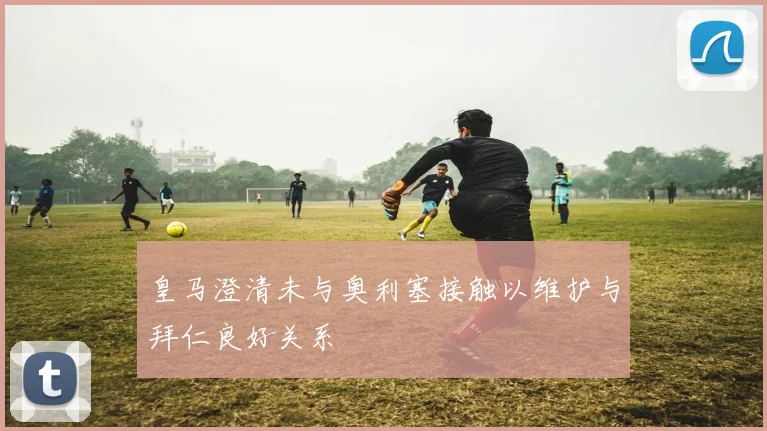 皇马澄清未与奥利塞接触以维护与拜仁良好关系