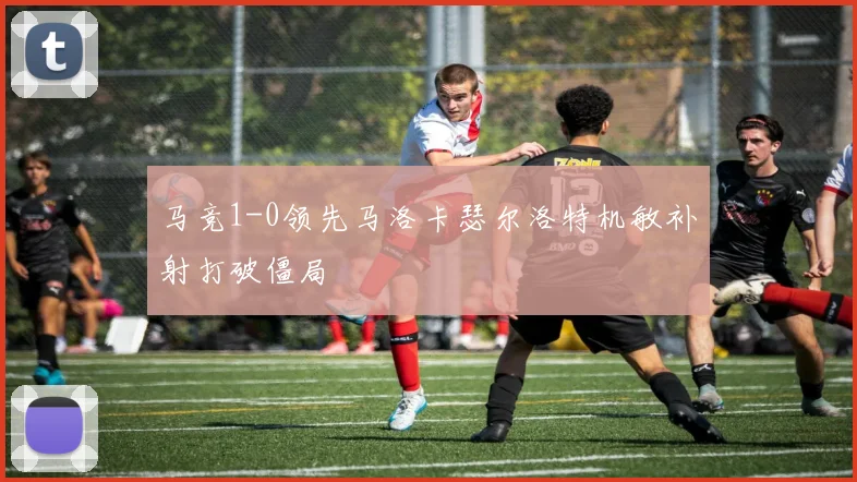 马竞1-0领先马洛卡瑟尔洛特机敏补射打破僵局