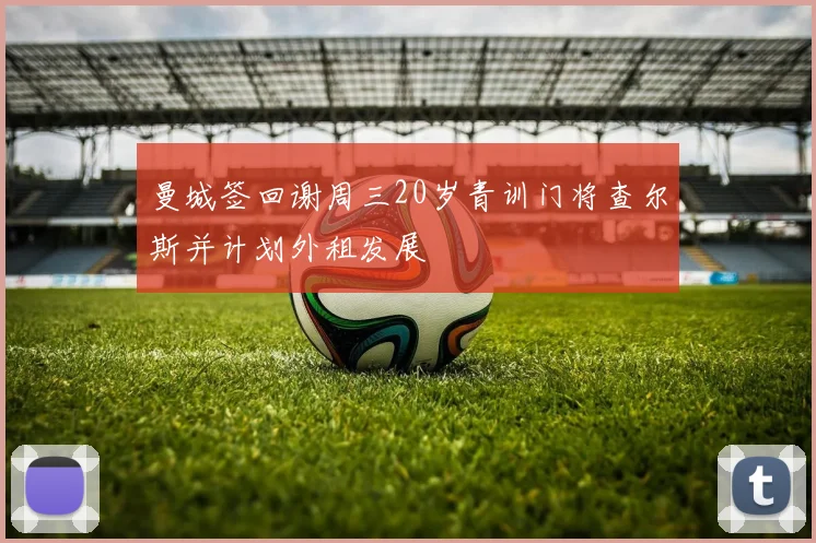 曼城签回谢周三20岁青训门将查尔斯并计划外租发展