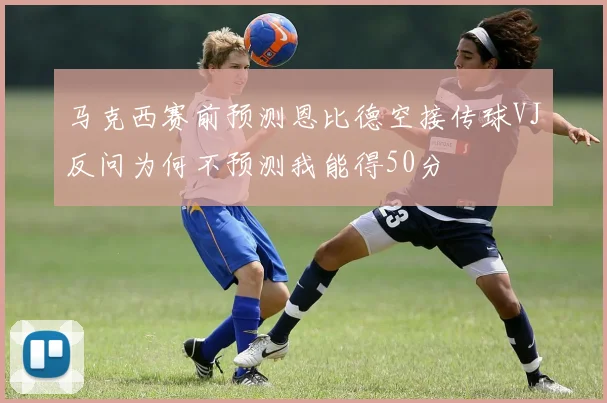 马克西赛前预测恩比德空接传球VJ反问为何不预测我能得50分