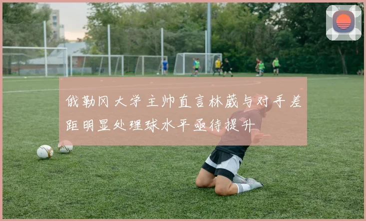 俄勒冈大学主帅直言林葳与对手差距明显处理球水平亟待提升