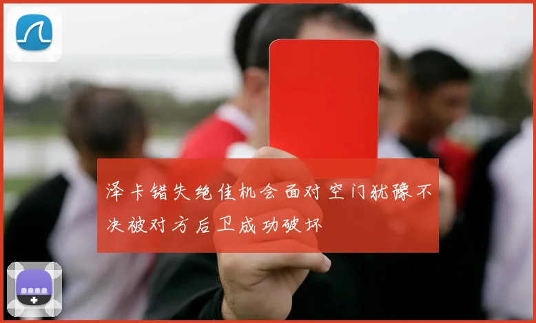 泽卡错失绝佳机会面对空门犹豫不决被对方后卫成功破坏