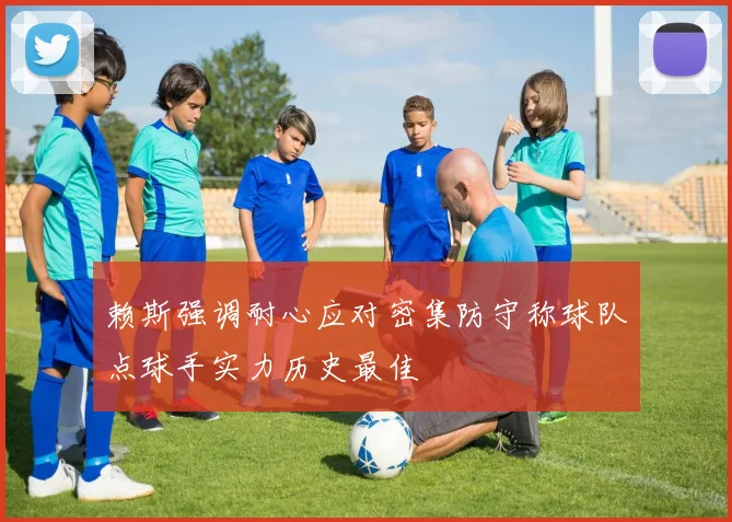 赖斯强调耐心应对密集防守称球队点球手实力历史最佳