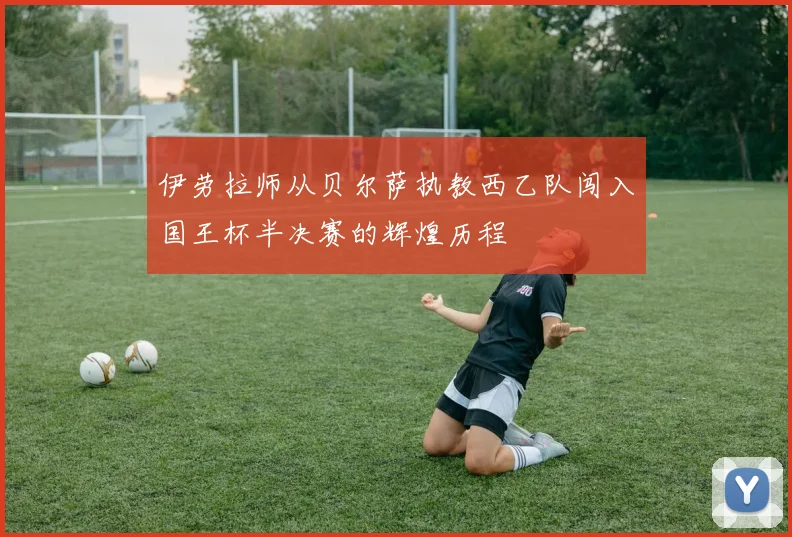 伊劳拉师从贝尔萨执教西乙队闯入国王杯半决赛的辉煌历程