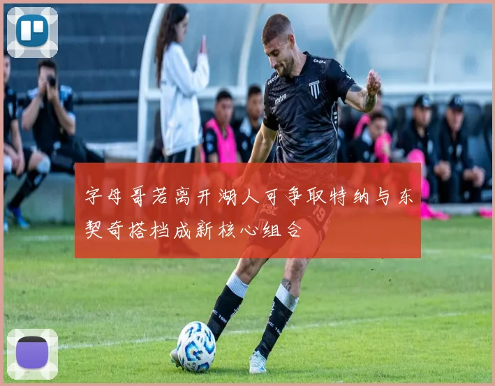 字母哥若离开湖人可争取特纳与东契奇搭档成新核心组合