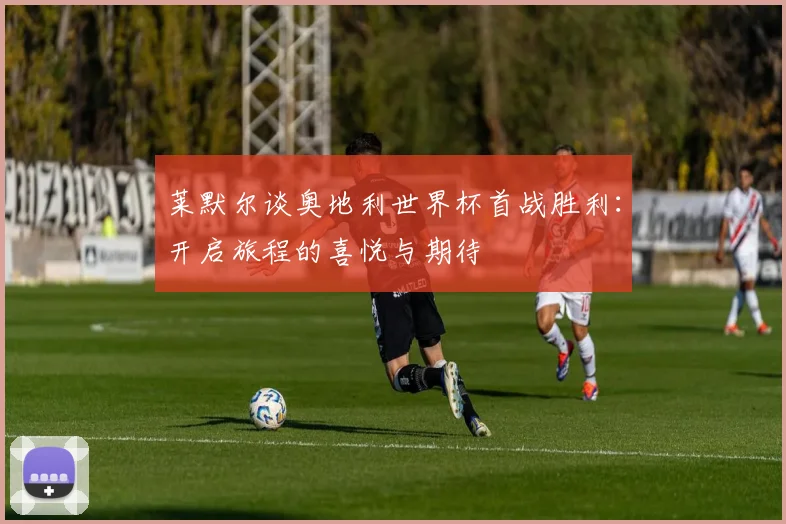 莱默尔谈奥地利世界杯首战胜利：开启旅程的喜悦与期待