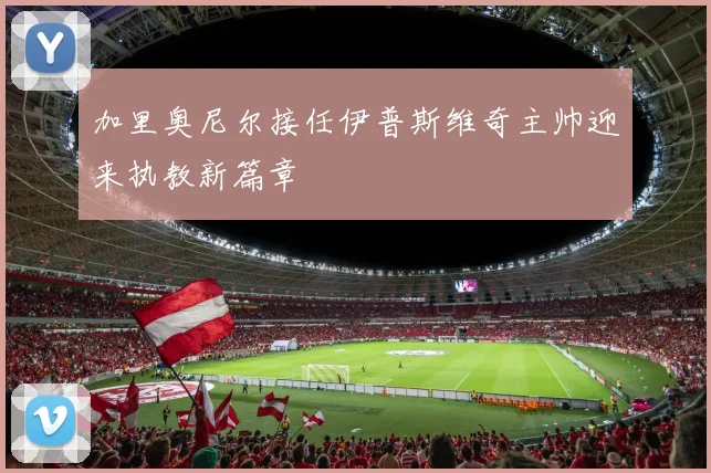 加里奥尼尔接任伊普斯维奇主帅迎来执教新篇章