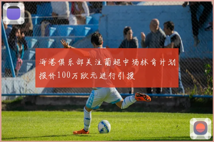 海港俱乐部关注葡超中场林肯计划报价100万欧元进行引援