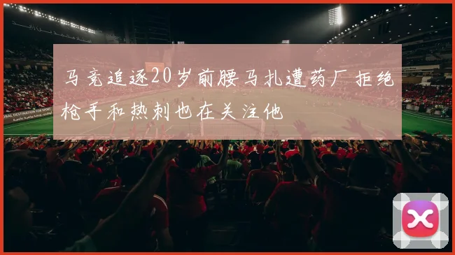 马竞追逐20岁前腰马扎遭药厂拒绝枪手和热刺也在关注他