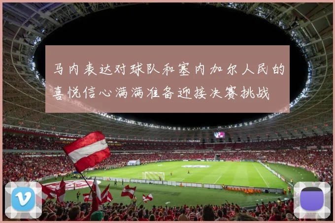 马内表达对球队和塞内加尔人民的喜悦信心满满准备迎接决赛挑战