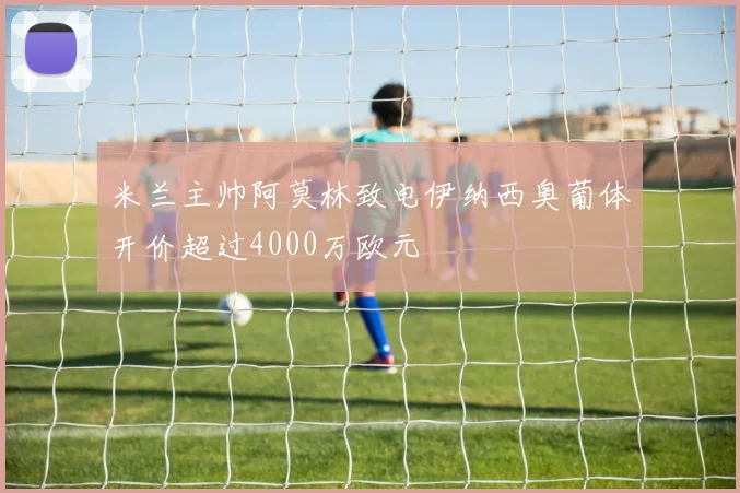 米兰主帅阿莫林致电伊纳西奥葡体开价超过4000万欧元