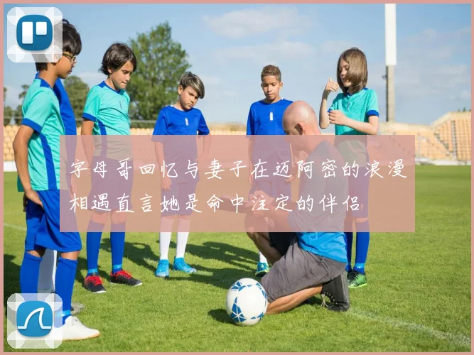 字母哥回忆与妻子在迈阿密的浪漫相遇直言她是命中注定的伴侣