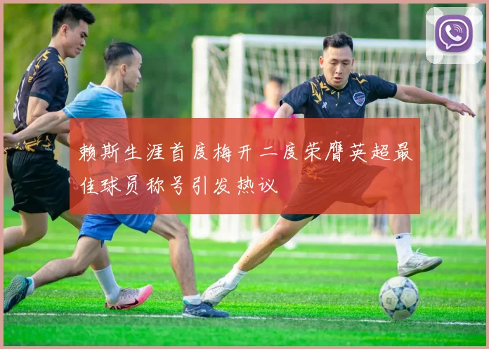 赖斯生涯首度梅开二度荣膺英超最佳球员称号引发热议