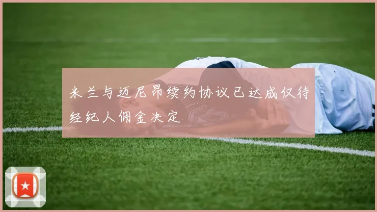 米兰与迈尼昂续约协议已达成仅待经纪人佣金决定