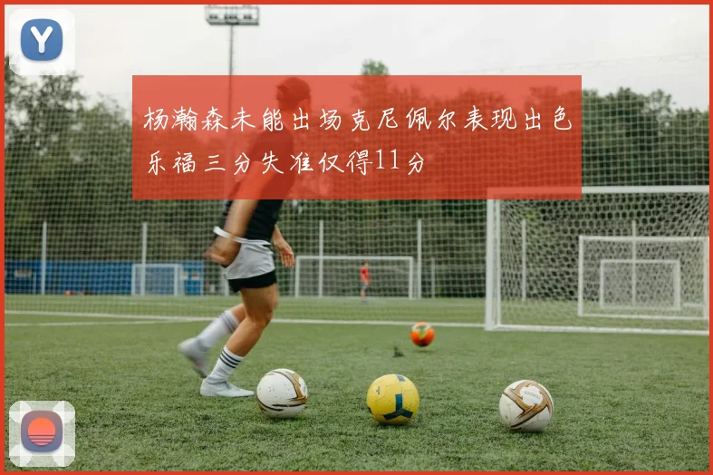 杨瀚森未能出场克尼佩尔表现出色乐福三分失准仅得11分