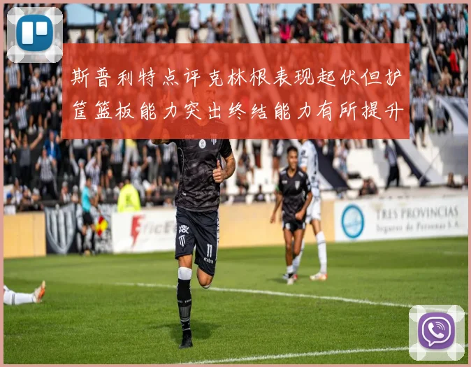 斯普利特点评克林根表现起伏但护筐篮板能力突出终结能力有所提升