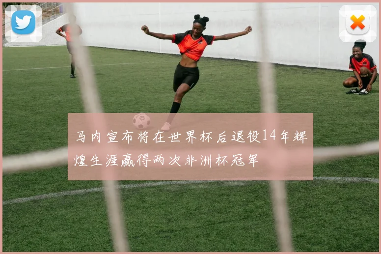 马内宣布将在世界杯后退役14年辉煌生涯赢得两次非洲杯冠军