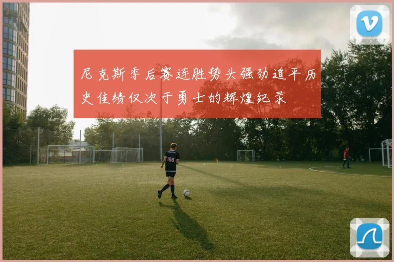 尼克斯季后赛连胜势头强劲追平历史佳绩仅次于勇士的辉煌纪录