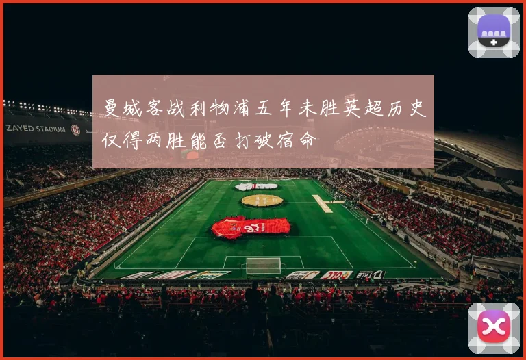 曼城客战利物浦五年未胜英超历史仅得两胜能否打破宿命