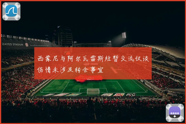 西蒙尼与阿尔瓦雷斯短暂交流仅谈伤情未涉及转会事宜