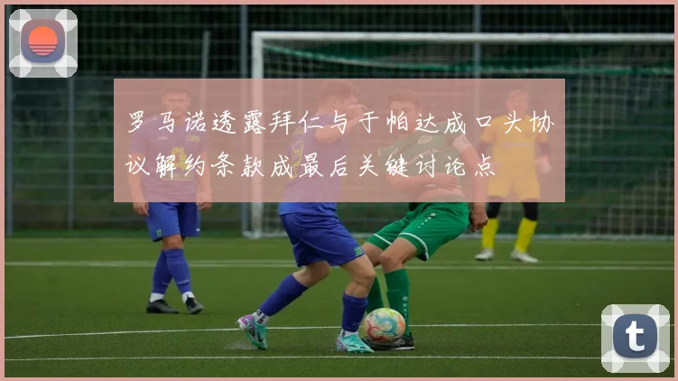 罗马诺透露拜仁与于帕达成口头协议解约条款成最后关键讨论点