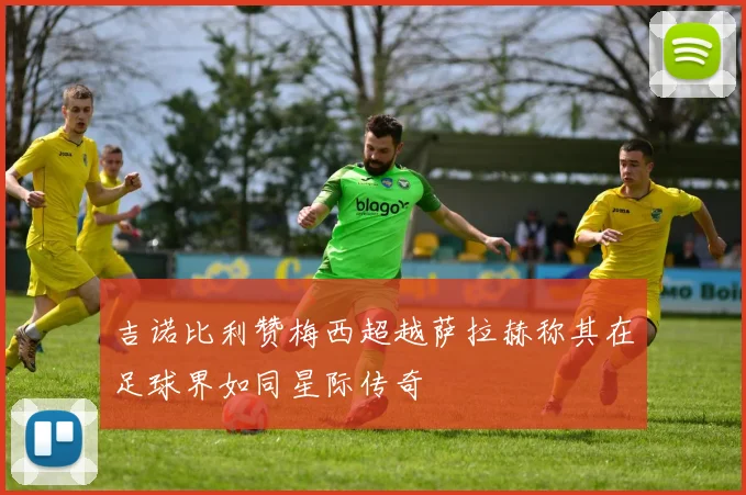 吉诺比利赞梅西超越萨拉赫称其在足球界如同星际传奇