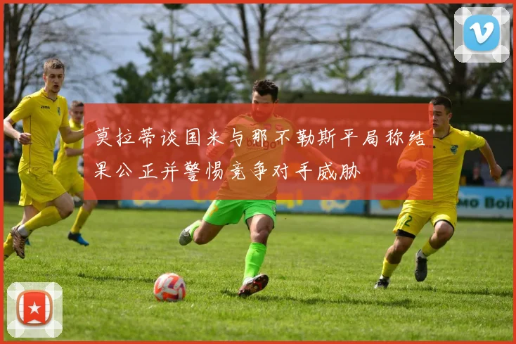 莫拉蒂谈国米与那不勒斯平局称结果公正并警惕竞争对手威胁