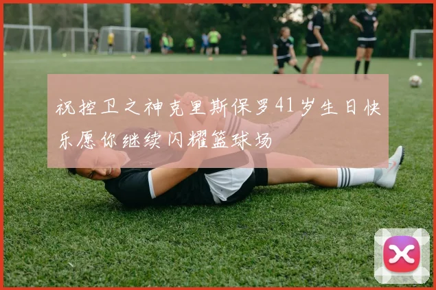 祝控卫之神克里斯保罗41岁生日快乐愿你继续闪耀篮球场