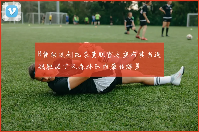 B费助攻创纪录曼联官方宣布其当选战胜诺丁汉森林队内最佳球员