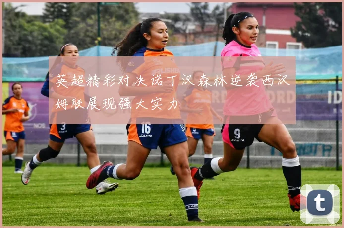 英超精彩对决诺丁汉森林逆袭西汉姆联展现强大实力