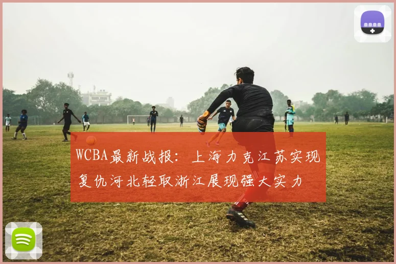 WCBA最新战报：上海力克江苏实现复仇河北轻取浙江展现强大实力