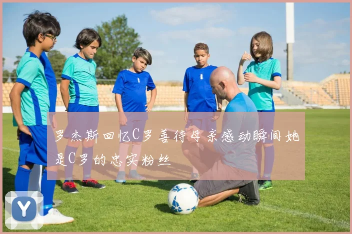 罗杰斯回忆C罗善待母亲感动瞬间她是C罗的忠实粉丝