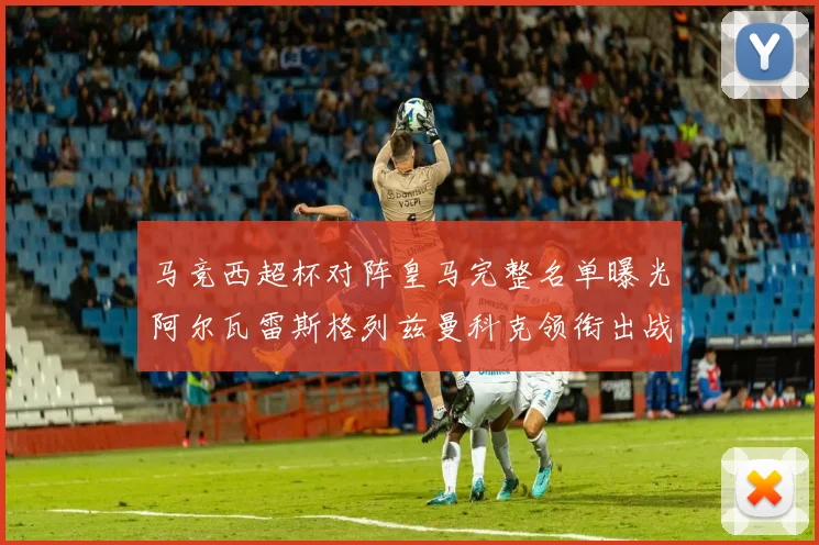马竞西超杯对阵皇马完整名单曝光阿尔瓦雷斯格列兹曼科克领衔出战