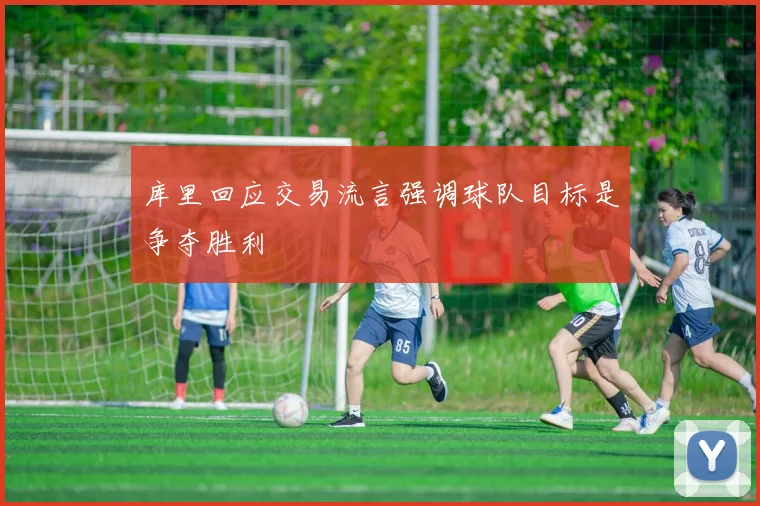 库里回应交易流言强调球队目标是争夺胜利