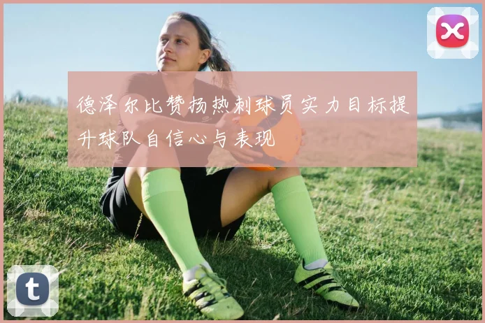 德泽尔比赞扬热刺球员实力目标提升球队自信心与表现