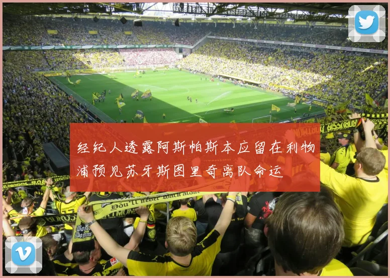 经纪人透露阿斯帕斯本应留在利物浦预见苏牙斯图里奇离队命运